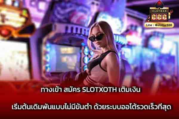 ทางเข้า สมัคร SLOTXOTH เติมเงิน เริ่มต้นเดิมพัน
